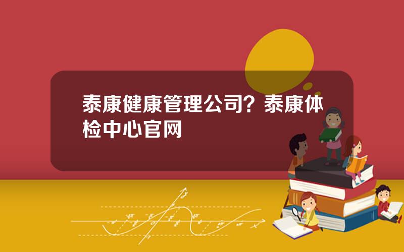 泰康健康管理公司？泰康体检中心官网