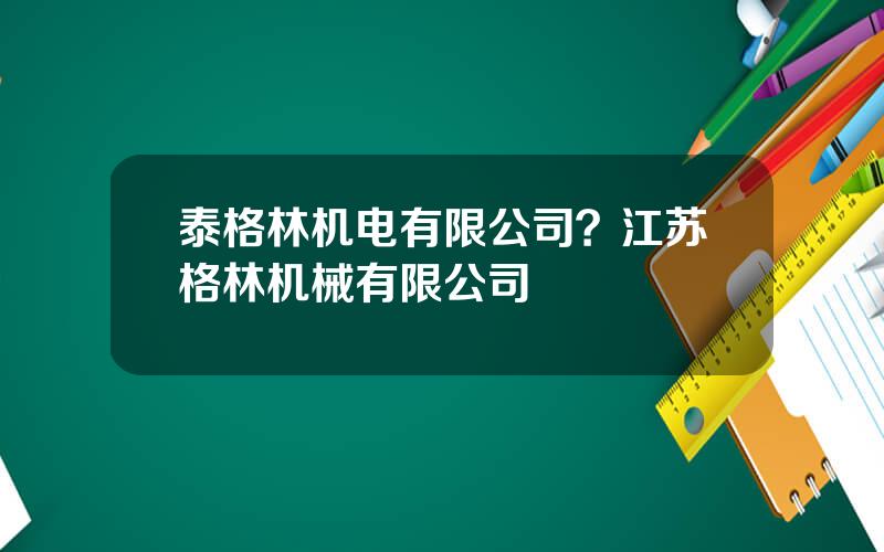 泰格林机电有限公司？江苏格林机械有限公司