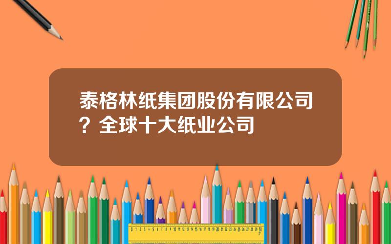 泰格林纸集团股份有限公司？全球十大纸业公司