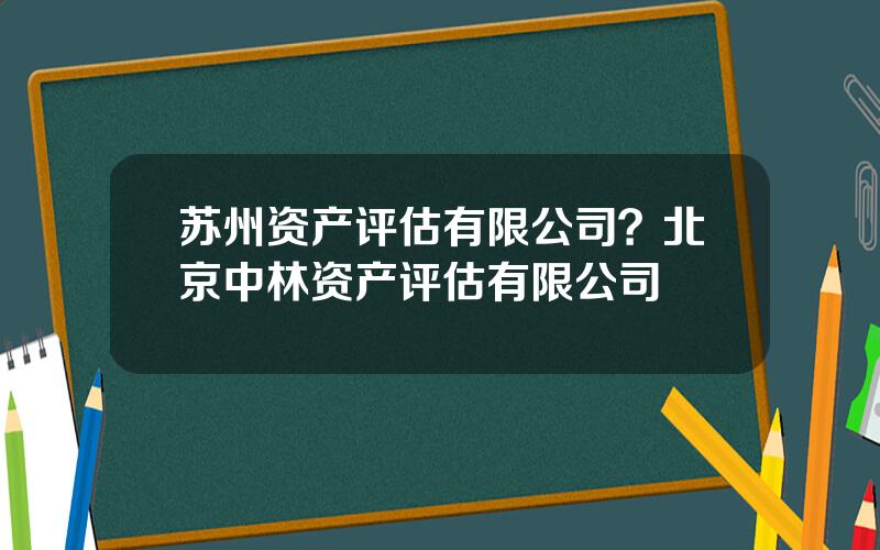 苏州资产评估有限公司？北京中林资产评估有限公司