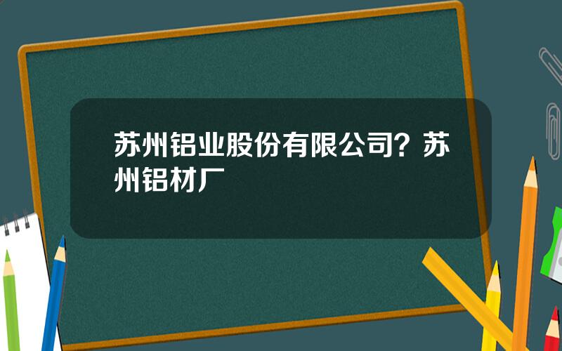 苏州铝业股份有限公司？苏州铝材厂