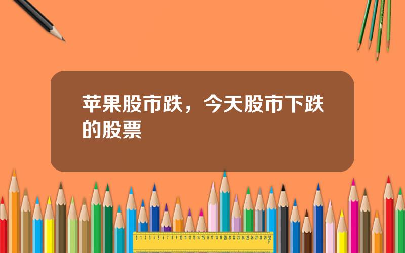 苹果股市跌，今天股市下跌的股票