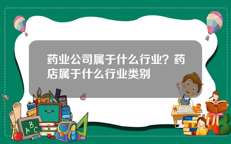 药业公司属于什么行业？药店属于什么行业类别