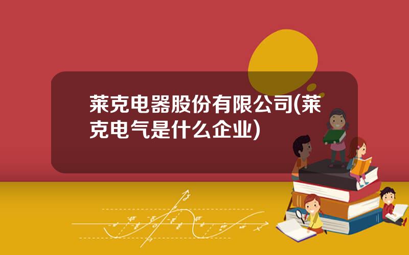 莱克电器股份有限公司(莱克电气是什么企业)
