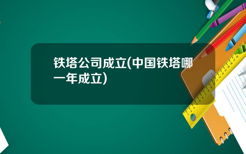 铁塔公司成立(中国铁塔哪一年成立)